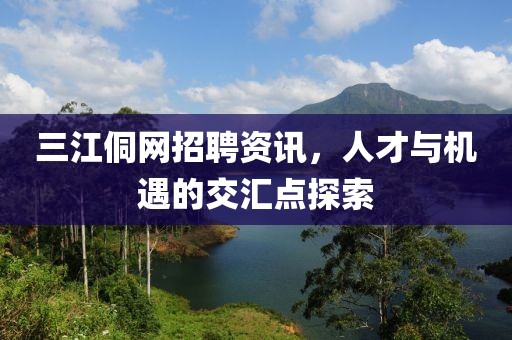 三江侗网招聘资讯，人才与机遇的交汇点探索
