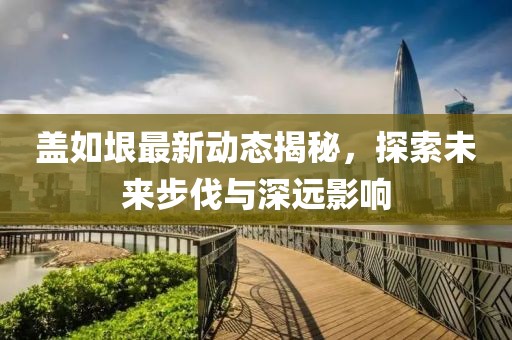 盖如垠最新动态揭秘，探索未来步伐与深远影响