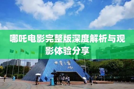 哪吒电影完整版深度解析与观影体验分享
