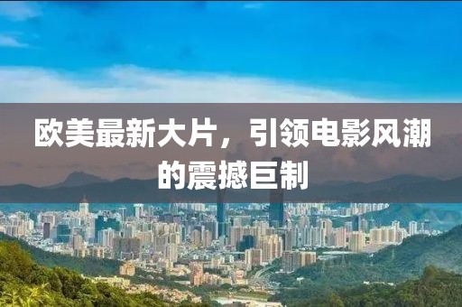 欧美最新大片，引领电影风潮的震撼巨制