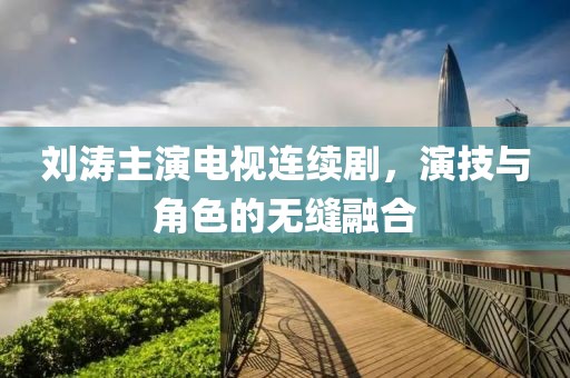 刘涛主演电视连续剧，演技与角色的无缝融合