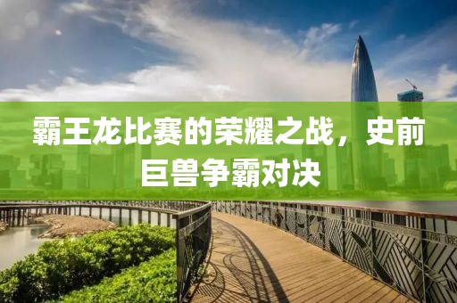 霸王龙比赛的荣耀之战，史前巨兽争霸对决