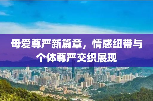 母爱尊严新篇章，情感纽带与个体尊严交织展现