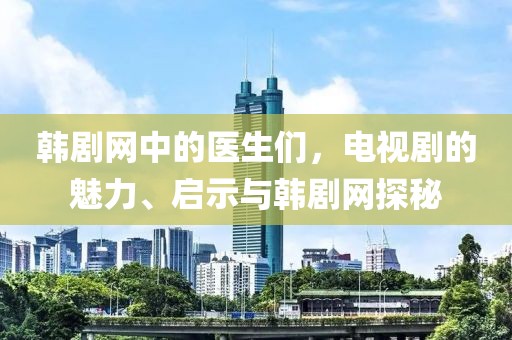 韩剧网中的医生们，电视剧的魅力、启示与韩剧网探秘