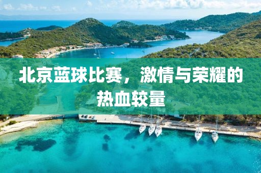 北京蓝球比赛，激情与荣耀的热血较量