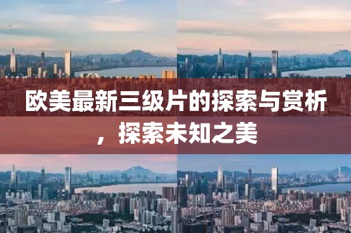 欧美最新三级片的探索与赏析，探索未知之美