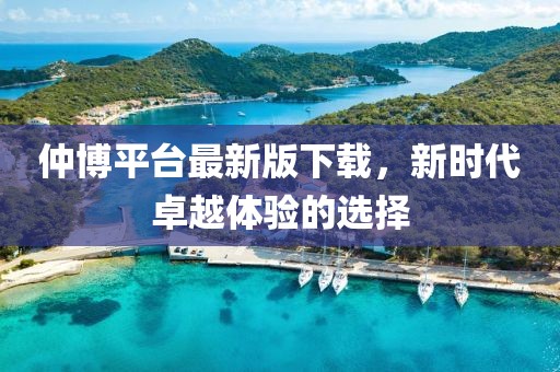 仲博平台最新版下载，新时代卓越体验的选择
