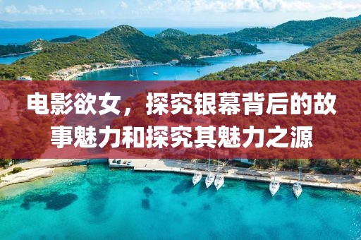 电影欲女，探究银幕背后的故事魅力和探究其魅力之源