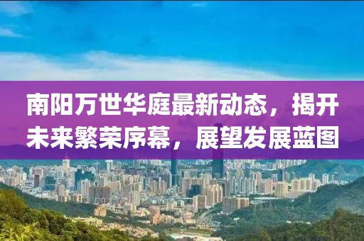 南阳万世华庭最新动态，揭开未来繁荣序幕，展望发展蓝图