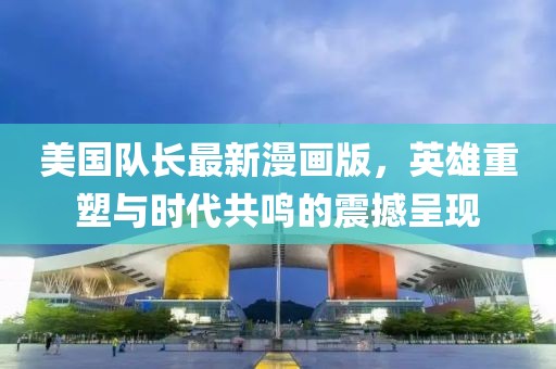 美国队长最新漫画版，英雄重塑与时代共鸣的震撼呈现