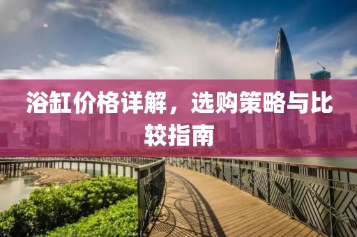浴缸价格详解，选购策略与比较指南