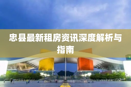忠县最新租房资讯深度解析与指南