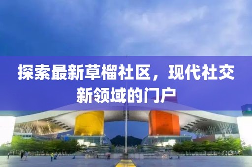 探索最新草榴社区，现代社交新领域的门户