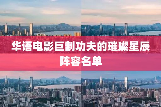 华语电影巨制功夫的璀璨星辰阵容名单