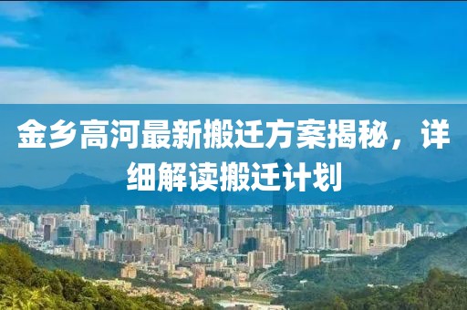 金乡高河最新搬迁方案揭秘，详细解读搬迁计划