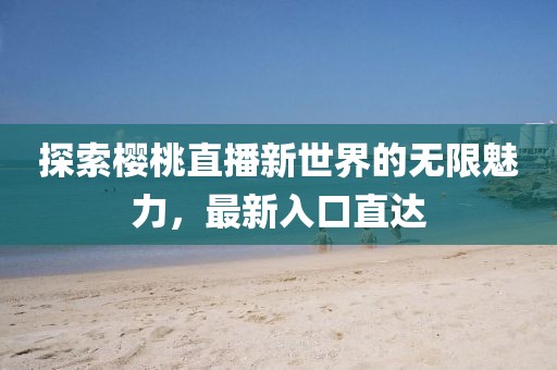 探索樱桃直播新世界的无限魅力，最新入口直达