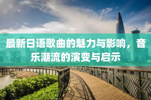 最新日语歌曲的魅力与影响，音乐潮流的演变与启示