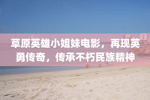 草原英雄小姐妹电影，再现英勇传奇，传承不朽民族精神