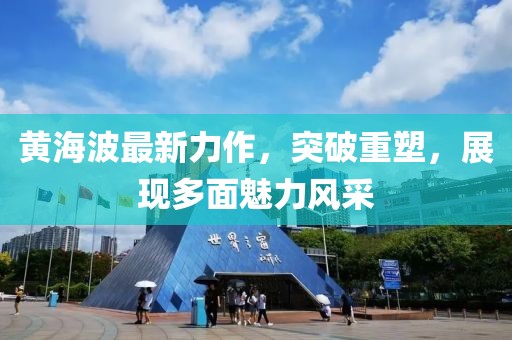 黄海波最新力作，突破重塑，展现多面魅力风采