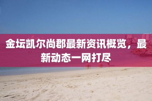金坛凯尔尚郡最新资讯概览，最新动态一网打尽