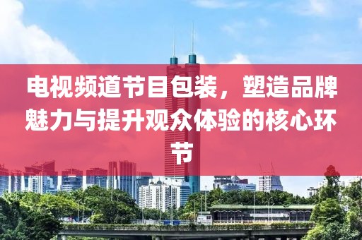 电视频道节目包装，塑造品牌魅力与提升观众体验的核心环节