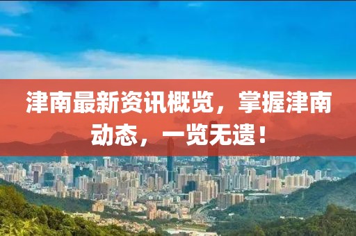津南最新资讯概览，掌握津南动态，一览无遗！