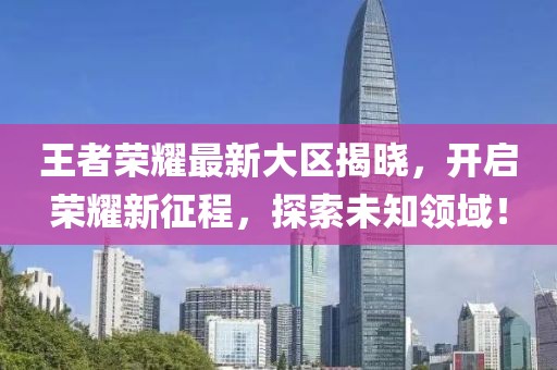王者荣耀最新大区揭晓，开启荣耀新征程，探索未知领域！
