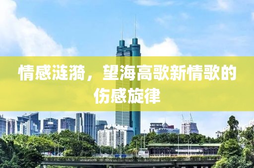 情感涟漪，望海高歌新情歌的伤感旋律