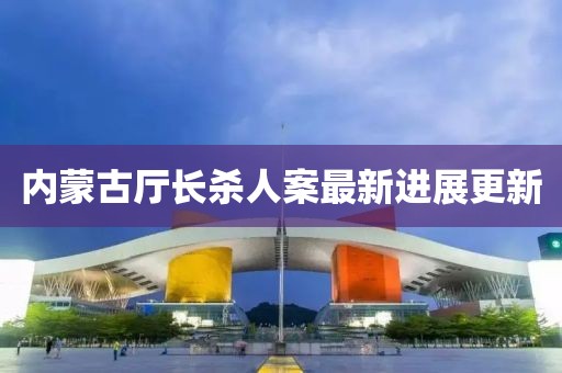 内蒙古厅长杀人案最新进展更新