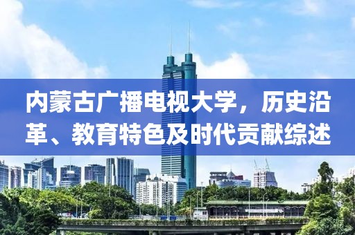 内蒙古广播电视大学，历史沿革、教育特色及时代贡献综述