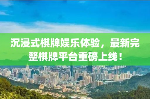 沉浸式棋牌娱乐体验，最新完整棋牌平台重磅上线！