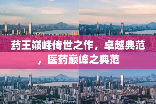 药王巅峰传世之作，卓越典范，医药巅峰之典范