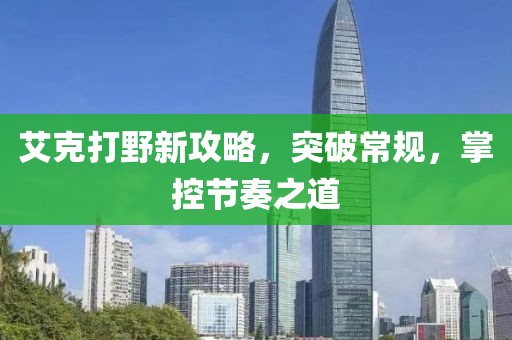 艾克打野新攻略，突破常规，掌控节奏之道