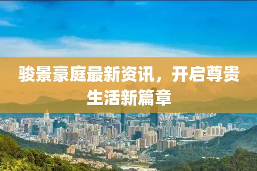 骏景豪庭最新资讯，开启尊贵生活新篇章