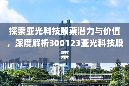 探索亚光科技股票潜力与价值，深度解析300123亚光科技股票
