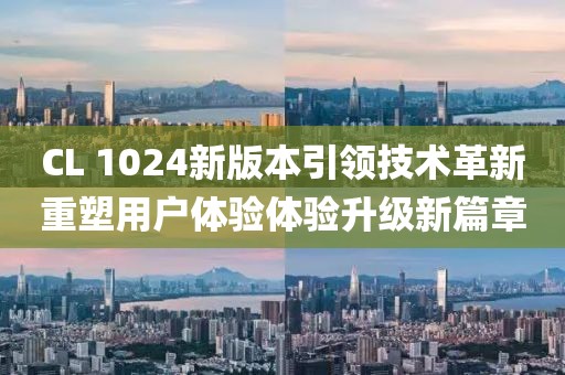CL 1024新版本引领技术革新重塑用户体验体验升级新篇章