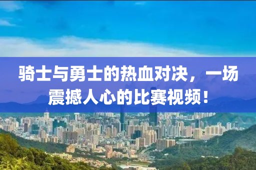 骑士与勇士的热血对决，一场震撼人心的比赛视频！