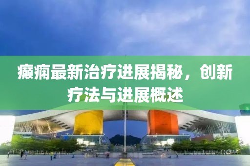 癫痫最新治疗进展揭秘，创新疗法与进展概述