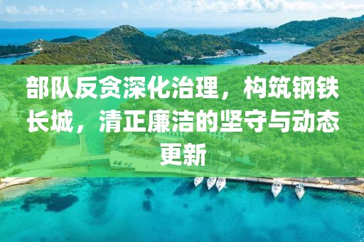 部队反贪深化治理，构筑钢铁长城，清正廉洁的坚守与动态更新