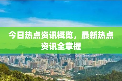 今日热点资讯概览，最新热点资讯全掌握