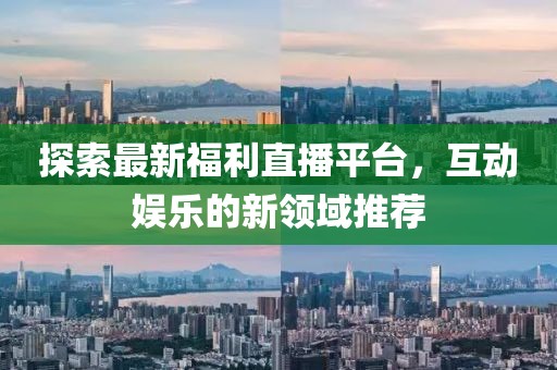 探索最新福利直播平台，互动娱乐的新领域推荐