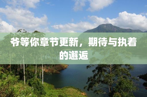 爷等你章节更新，期待与执着的邂逅