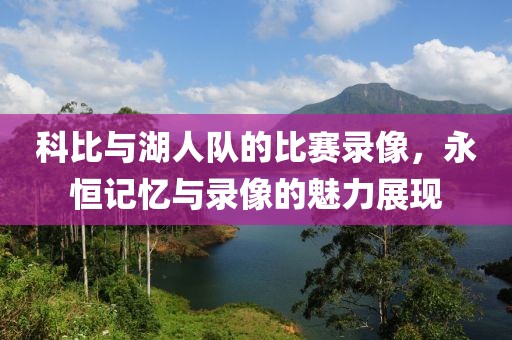 科比与湖人队的比赛录像，永恒记忆与录像的魅力展现