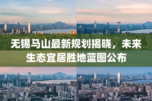 无锡马山最新规划揭晓，未来生态宜居胜地蓝图公布