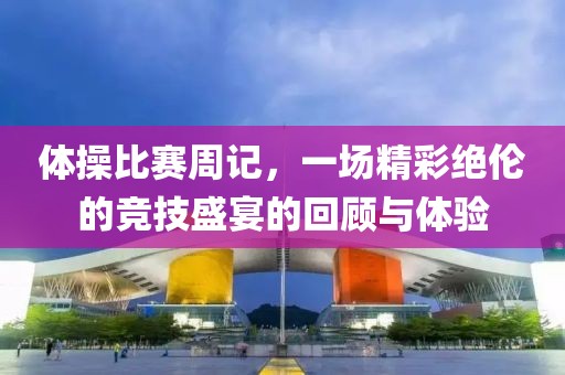 体操比赛周记，一场精彩绝伦的竞技盛宴的回顾与体验