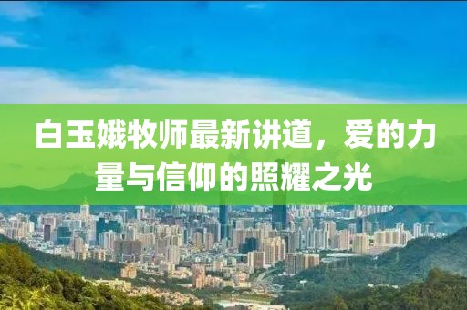 白玉娥牧师最新讲道，爱的力量与信仰的照耀之光