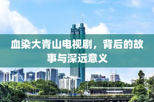 血染大青山电视剧，背后的故事与深远意义