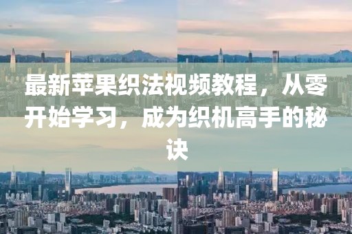 最新苹果织法视频教程，从零开始学习，成为织机高手的秘诀