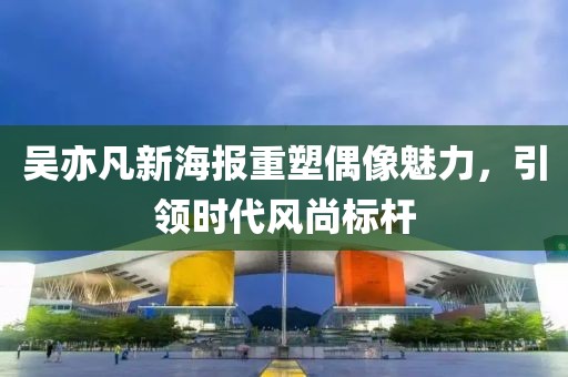 吴亦凡新海报重塑偶像魅力，引领时代风尚标杆
