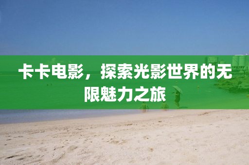 卡卡电影，探索光影世界的无限魅力之旅